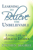 Learning to Believe The Unbelievable Living Life as a Miracle Leader by Stephen McGhee
